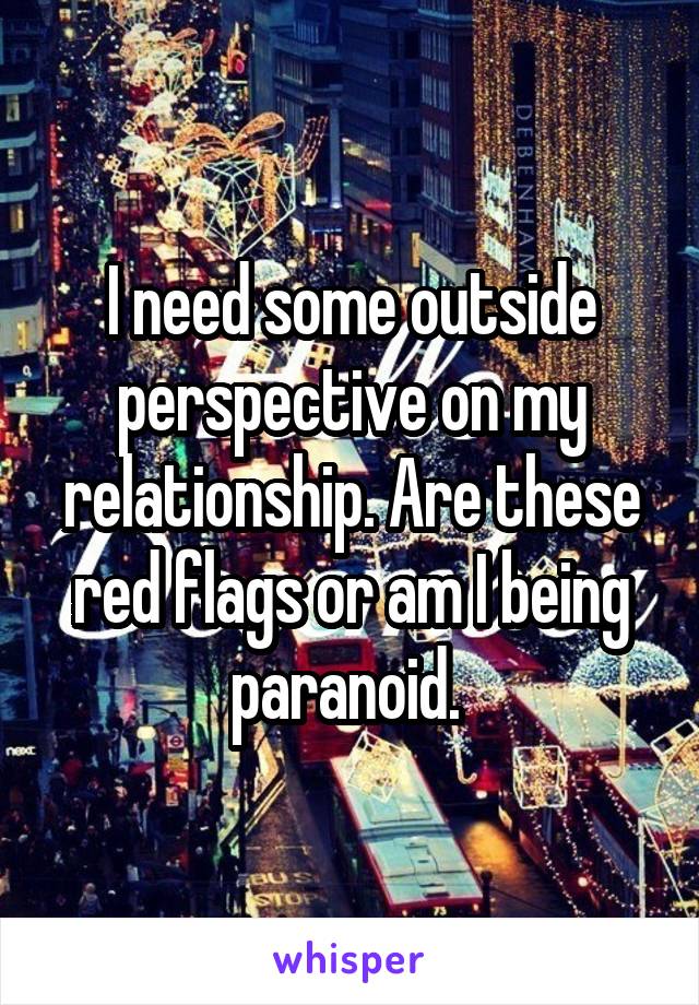 I need some outside perspective on my relationship. Are these red flags or am I being paranoid. 