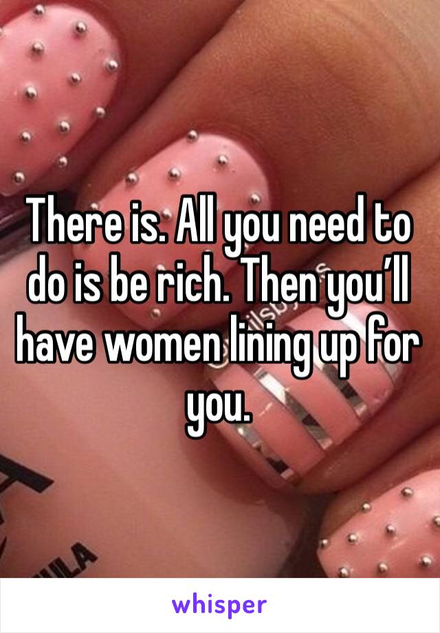 There is. All you need to do is be rich. Then you’ll have women lining up for you. 