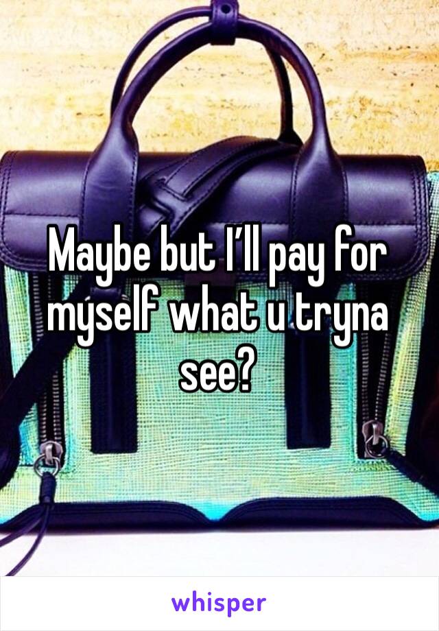 Maybe but I’ll pay for myself what u tryna see?