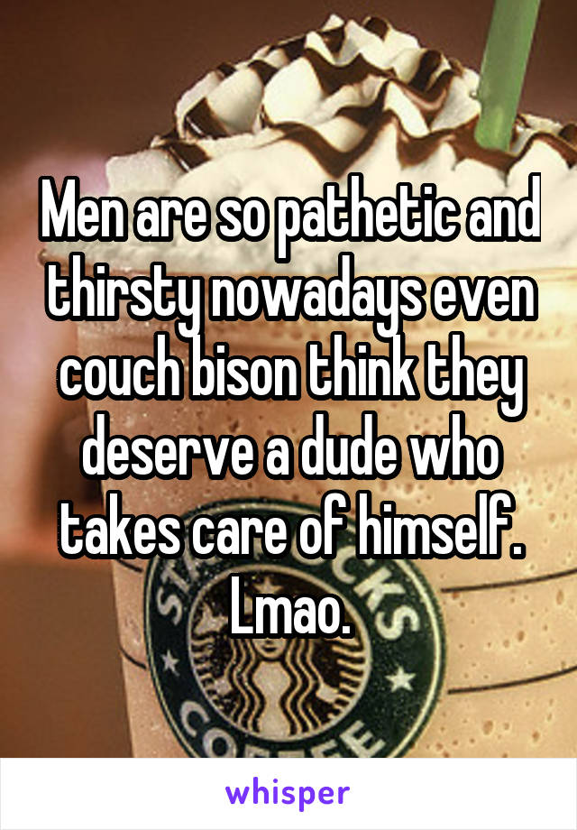 Men are so pathetic and thirsty nowadays even couch bison think they deserve a dude who takes care of himself. Lmao.
