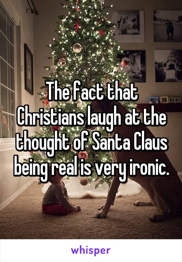 The fact that Christians laugh at the thought of Santa Claus being real is very ironic.
