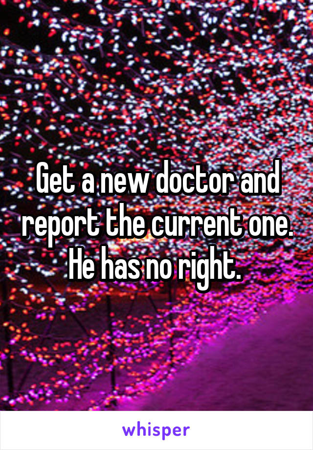 Get a new doctor and report the current one. He has no right. 