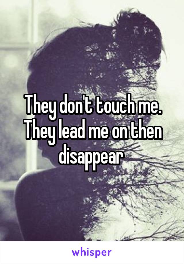 They don't touch me. They lead me on then disappear 