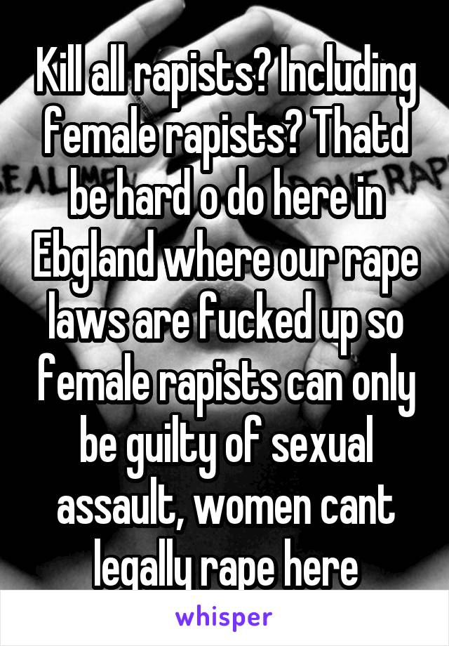 Kill all rapists? Including female rapists? Thatd be hard o do here in Ebgland where our rape laws are fucked up so female rapists can only be guilty of sexual assault, women cant legally rape here