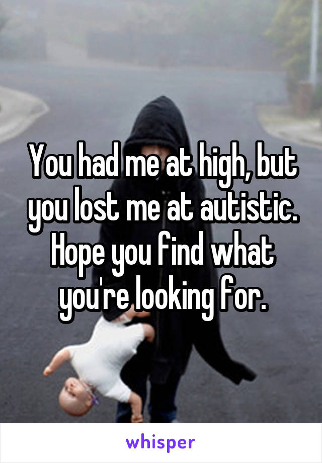 You had me at high, but you lost me at autistic.
Hope you find what you're looking for.
