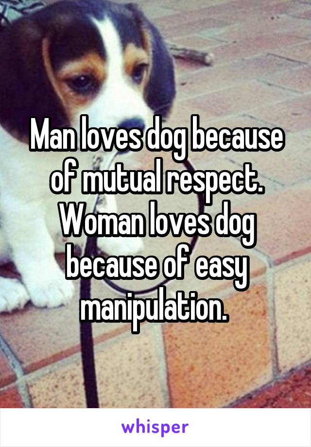 Man loves dog because of mutual respect. Woman loves dog because of easy manipulation. 