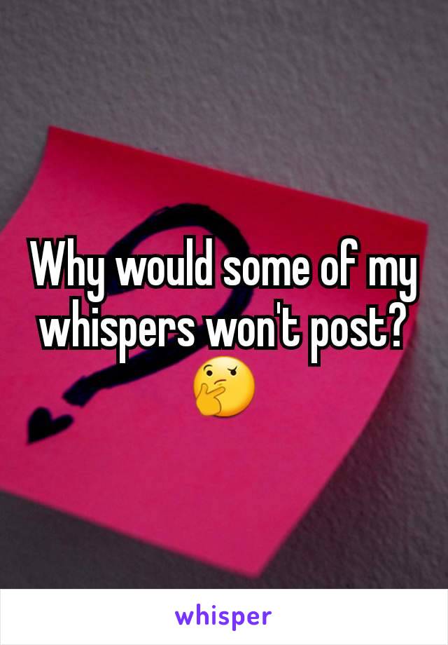 Why would some of my whispers won't post? 🤔