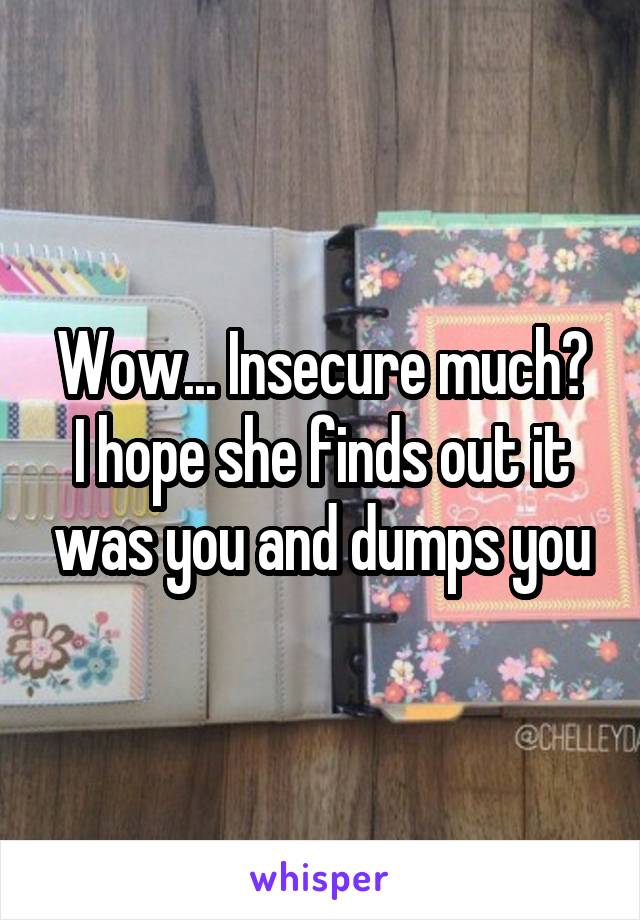 Wow... Insecure much?
I hope she finds out it was you and dumps you
