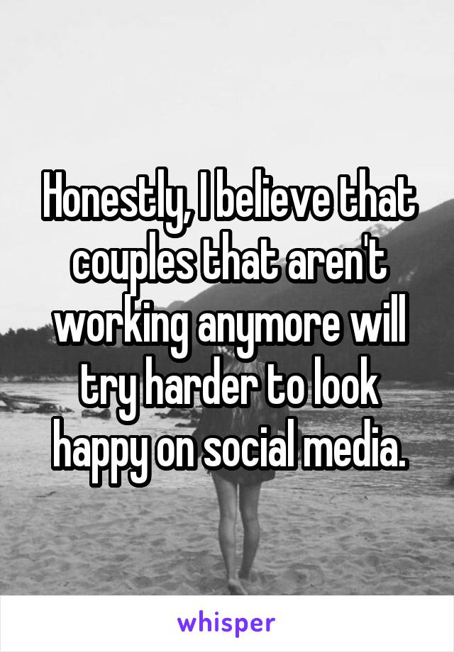Honestly, I believe that couples that aren't working anymore will try harder to look happy on social media.