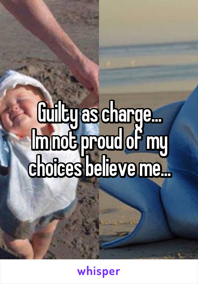 Guilty as charge...
Im not proud of my choices believe me...
