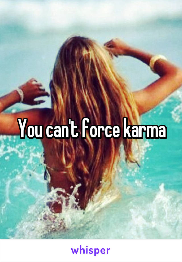 You can't force karma