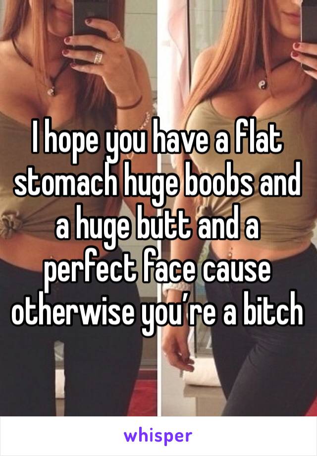 I hope you have a flat stomach huge boobs and a huge butt and a perfect face cause otherwise you’re a bitch 