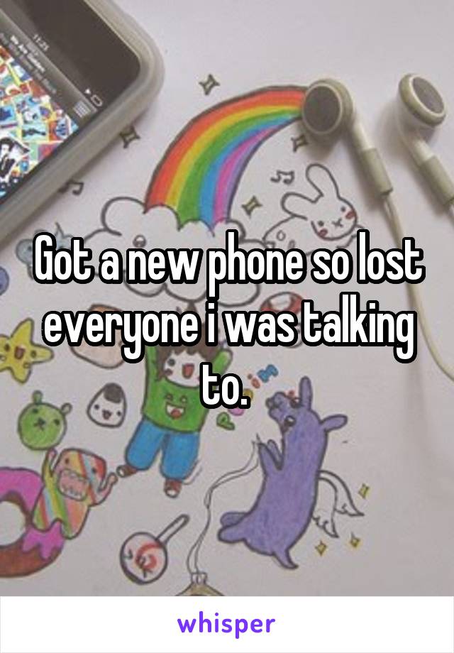 Got a new phone so lost everyone i was talking to. 