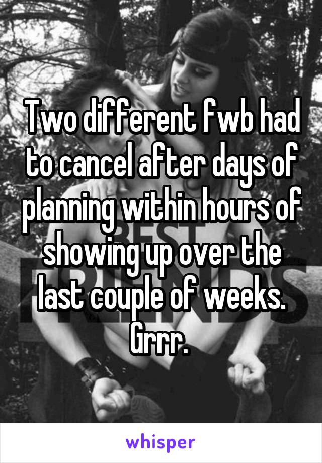 Two different fwb had to cancel after days of planning within hours of showing up over the last couple of weeks. Grrr. 