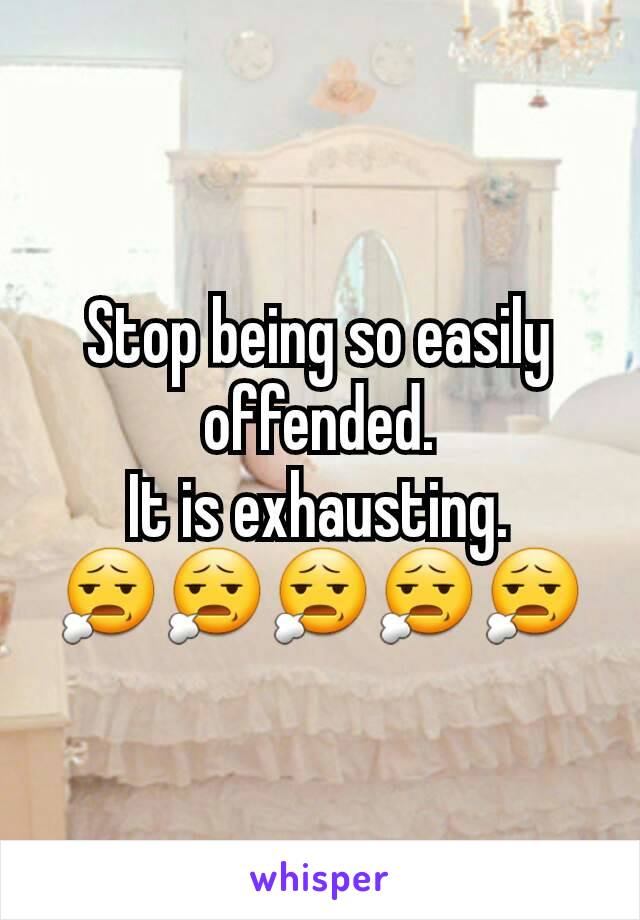 Stop being so easily offended.
It is exhausting.
ðŸ˜§ðŸ˜§ðŸ˜§ðŸ˜§ðŸ˜§