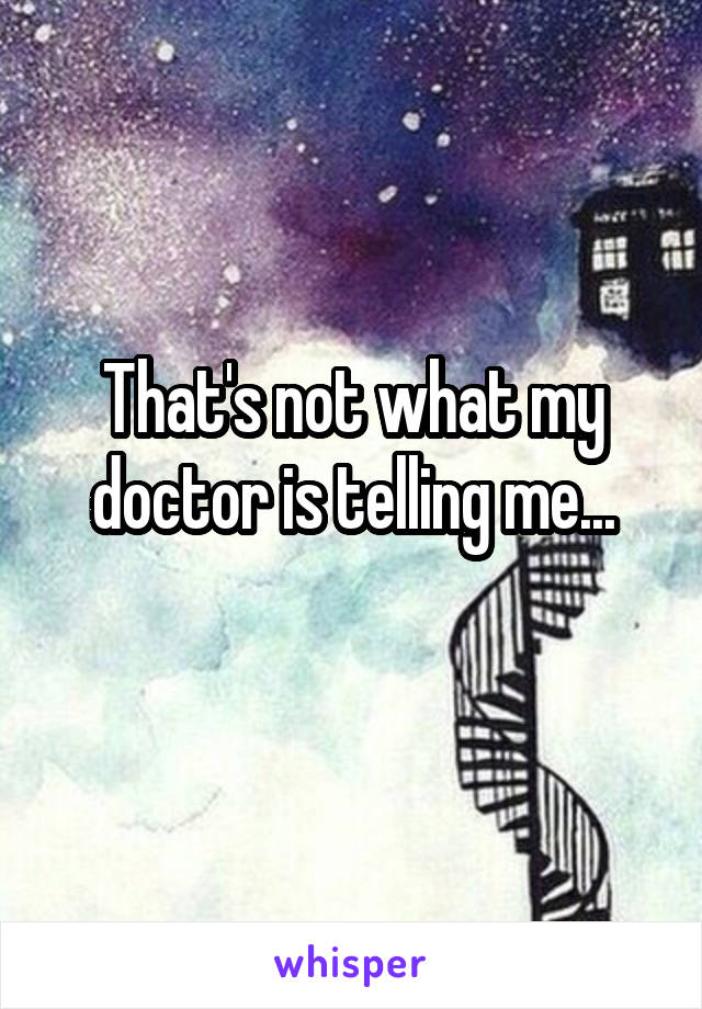That's not what my doctor is telling me...
