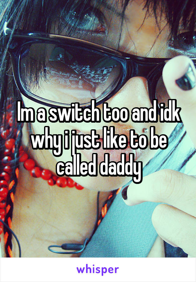 Im a switch too and idk why i just like to be called daddy