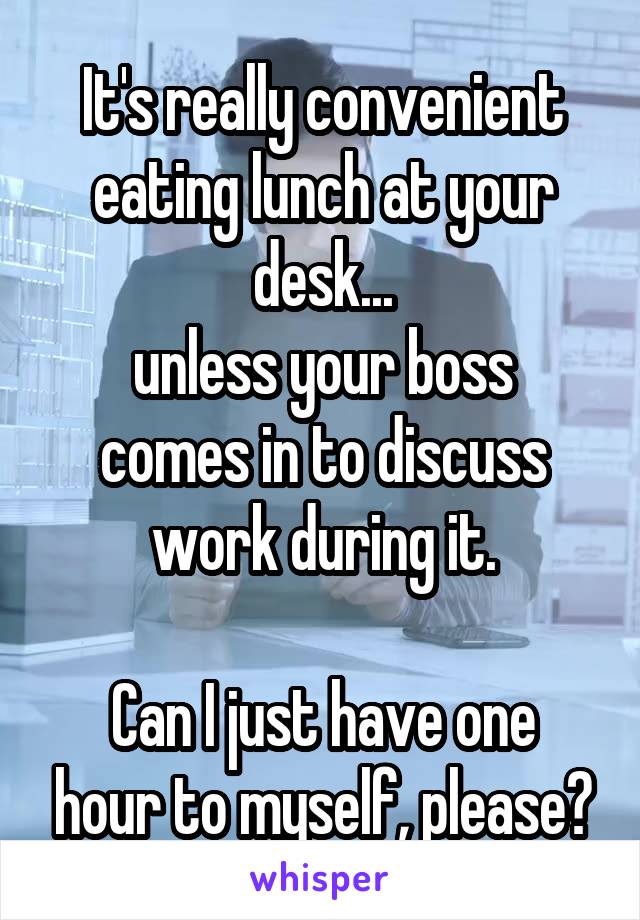 It's really convenient eating lunch at your desk...
unless your boss comes in to discuss work during it.

Can I just have one hour to myself, please?