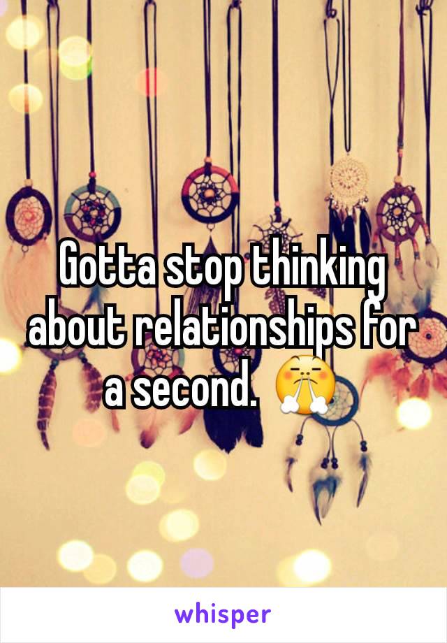 Gotta stop thinking about relationships for a second. 😤