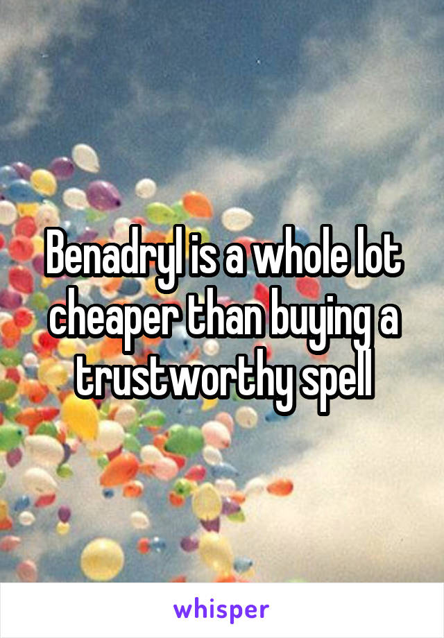 Benadryl is a whole lot cheaper than buying a trustworthy spell