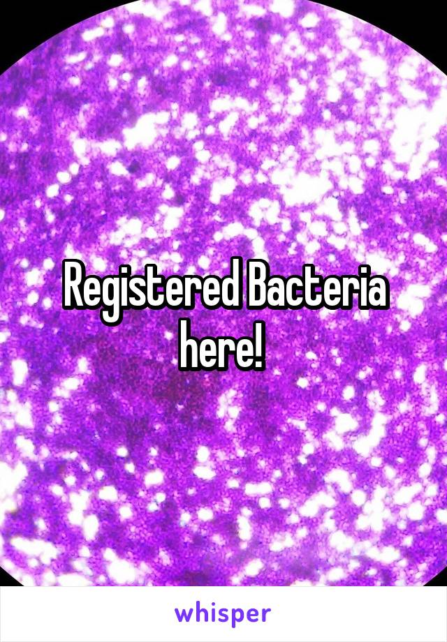 Registered Bacteria here! 
