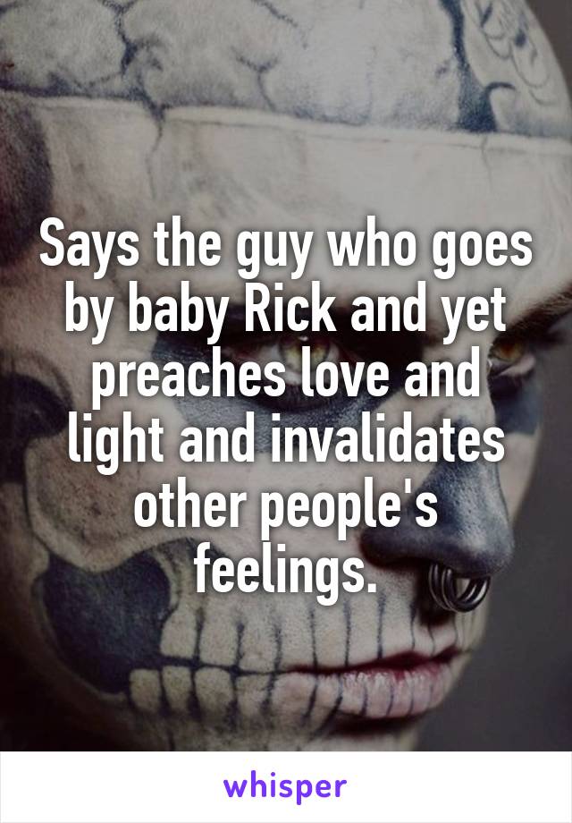 Says the guy who goes by baby Rick and yet preaches love and light and invalidates other people's feelings.