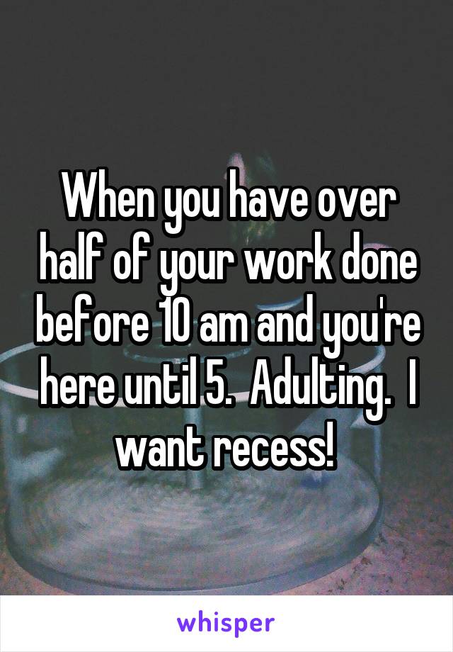 When you have over half of your work done before 10 am and you're here until 5.  Adulting.  I want recess! 