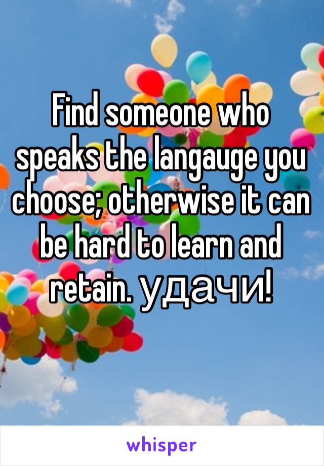 Find someone who speaks the langauge you choose; otherwise it can be hard to learn and retain. удачи!