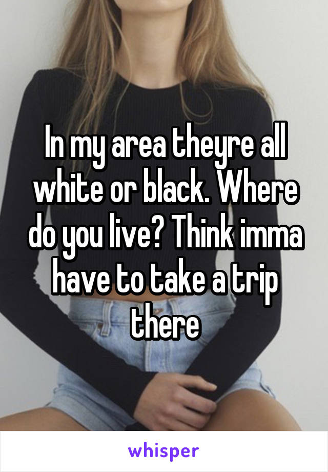 In my area theyre all white or black. Where do you live? Think imma have to take a trip there