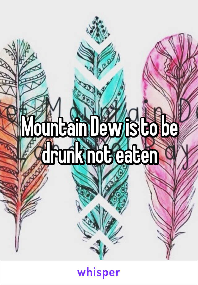 Mountain Dew is to be drunk not eaten