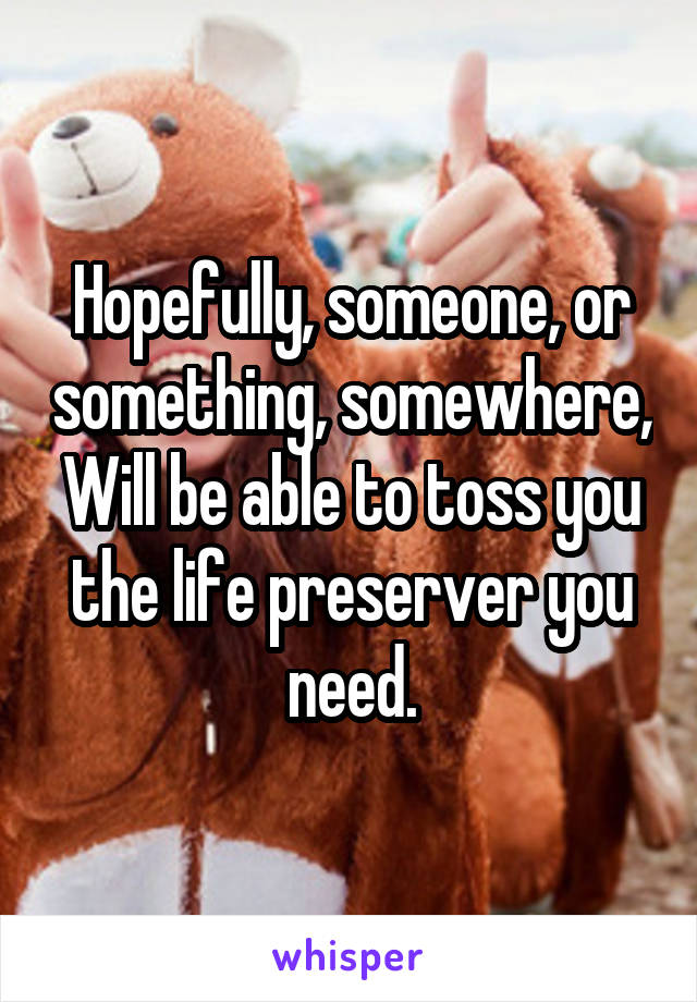 Hopefully, someone, or something, somewhere, Will be able to toss you the life preserver you need.