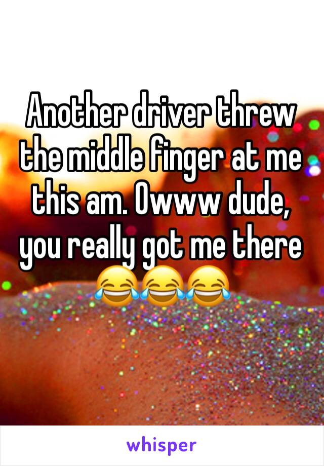 Another driver threw the middle finger at me this am. Owww dude, you really got me there 😂😂😂