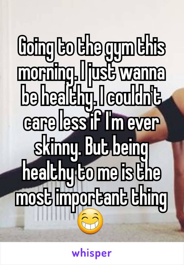 Going to the gym this morning. I just wanna be healthy. I couldn't care less if I'm ever skinny. But being healthy to me is the most important thing 😁 
