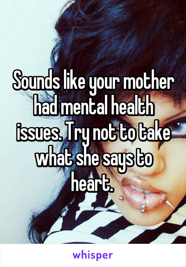 Sounds like your mother had mental health issues. Try not to take what she says to heart. 