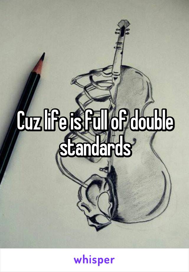 Cuz life is full of double standards