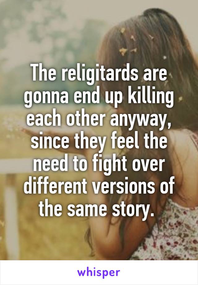 The religitards are gonna end up killing each other anyway, since they feel the need to fight over different versions of the same story. 