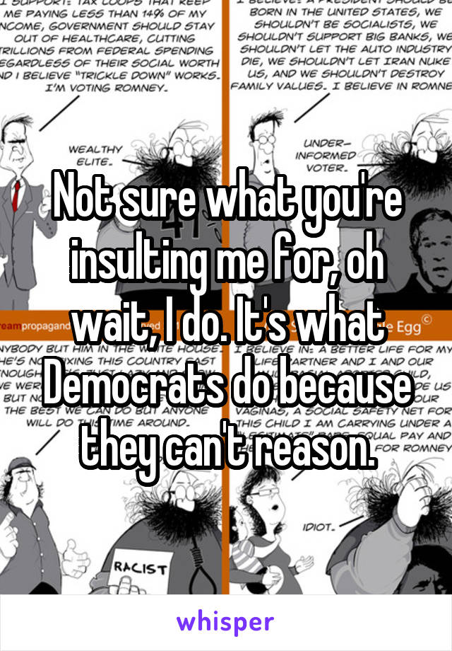 Not sure what you're insulting me for, oh wait, I do. It's what Democrats do because they can't reason.