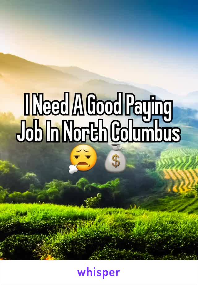 I Need A Good Paying Job In North Columbus 😧💰
