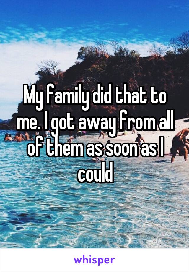 My family did that to me. I got away from all of them as soon as I could