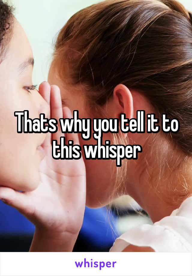 Thats why you tell it to this whisper