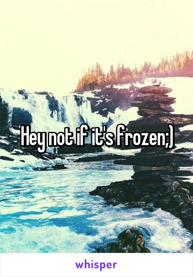 Hey not if it's frozen;)