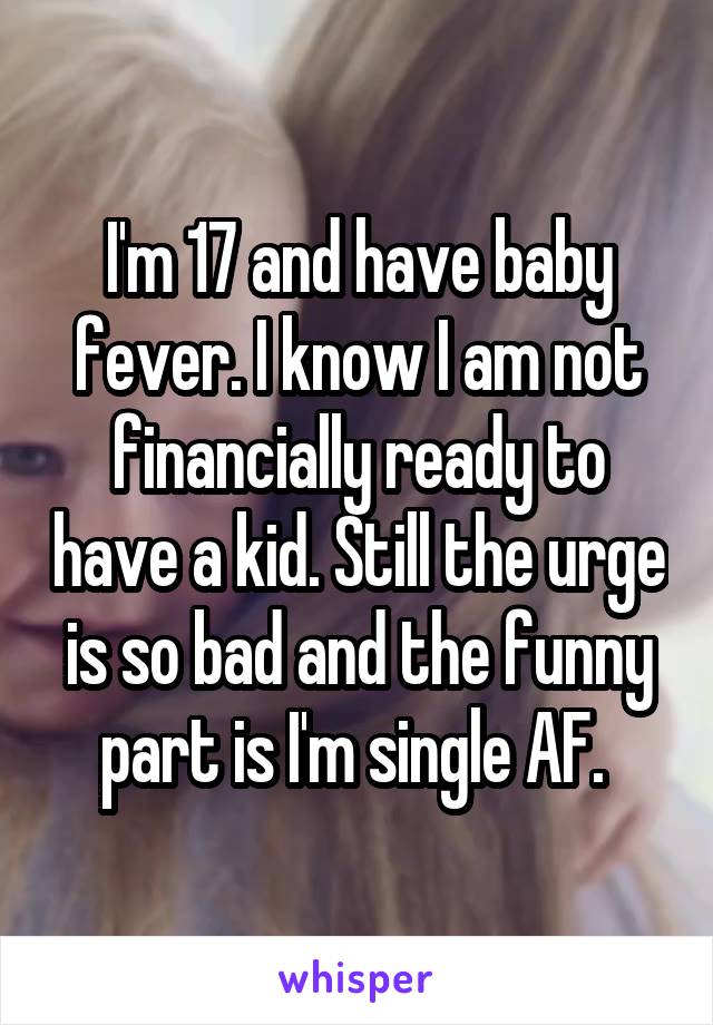 I'm 17 and have baby fever. I know I am not financially ready to have a kid. Still the urge is so bad and the funny part is I'm single AF. 