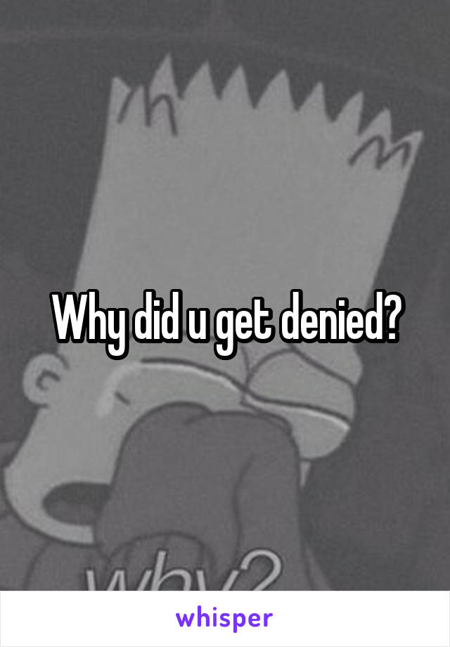 Why did u get denied?
