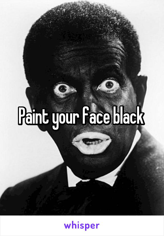 Paint your face black 