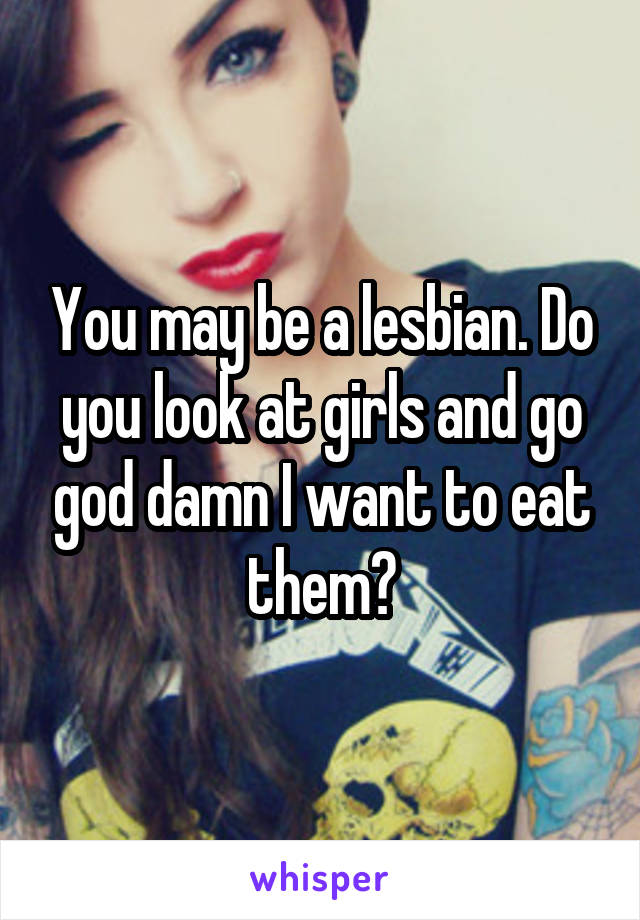 You may be a lesbian. Do you look at girls and go god damn I want to eat them?