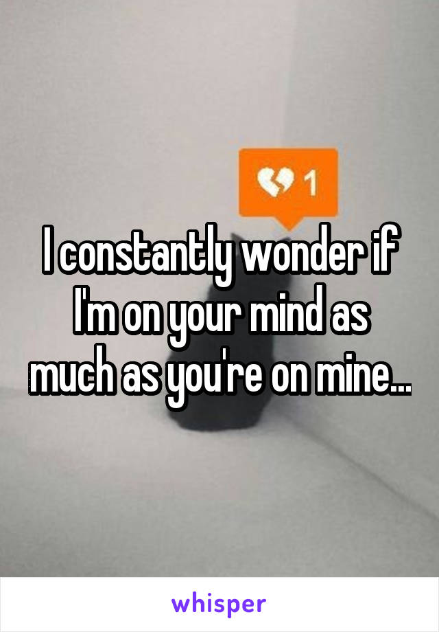 I constantly wonder if I'm on your mind as much as you're on mine...