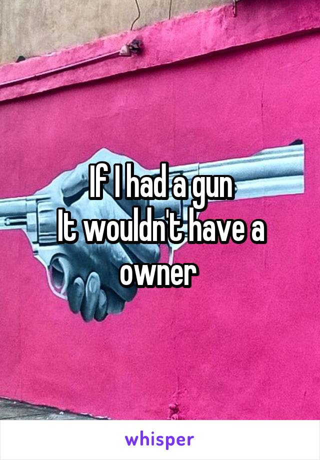 If I had a gun
It wouldn't have a owner 