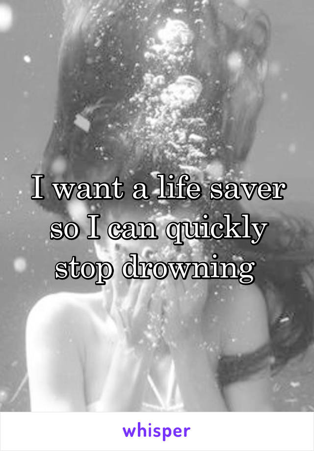 I want a life saver so I can quickly stop drowning 