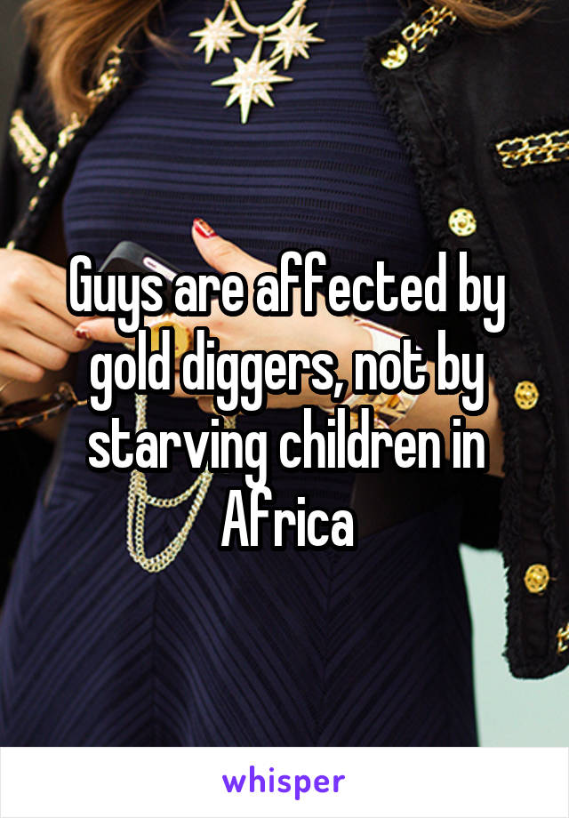 Guys are affected by gold diggers, not by starving children in Africa