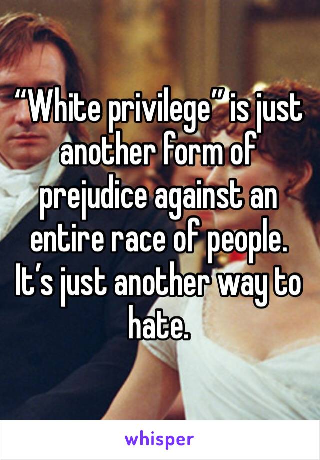“White privilege” is just another form of prejudice against an entire race of people. It’s just another way to hate.